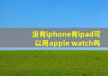 没有iphone有ipad可以用apple watch吗